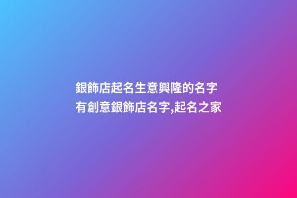 銀飾店起名生意興隆的名字 有創意銀飾店名字,起名之家-第1張-店鋪起名-玄機派